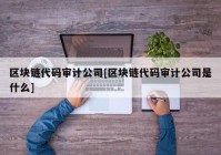 区块链代码审计公司[区块链代码审计公司是什么]