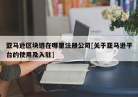 亚马逊区块链在哪里注册公司[关于亚马逊平台的使用及入驻]