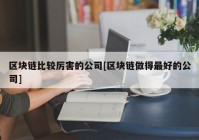 区块链比较厉害的公司[区块链做得最好的公司]