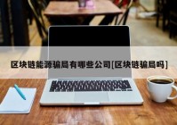 区块链能源骗局有哪些公司[区块链骗局吗]