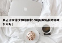 真正区块链技术吗那家公司[区块链技术哪家公司好]