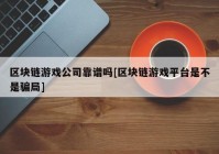 区块链游戏公司靠谱吗[区块链游戏平台是不是骗局]