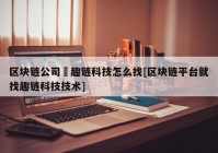 区块链公司癶趣链科技怎么找[区块链平台就找趣链科技技术]