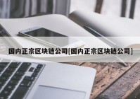 国内正宗区块链公司[国内正宗区块链公司]