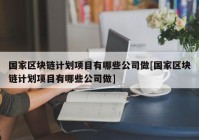 国家区块链计划项目有哪些公司做[国家区块链计划项目有哪些公司做]