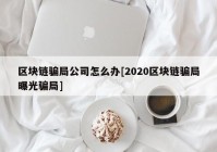 区块链骗局公司怎么办[2020区块链骗局曝光骗局]