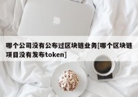 哪个公司没有公布过区块链业务[哪个区块链项目没有发布token]