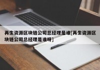 再生资源区块链公司总经理是谁[再生资源区块链公司总经理是谁呀]