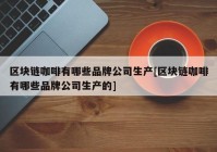 区块链咖啡有哪些品牌公司生产[区块链咖啡有哪些品牌公司生产的]