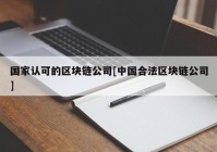 国家认可的区块链公司[中国合法区块链公司]