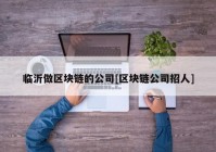 临沂做区块链的公司[区块链公司招人]