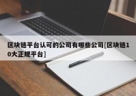 区块链平台认可的公司有哪些公司[区块链10大正规平台]