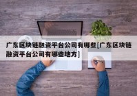 广东区块链融资平台公司有哪些[广东区块链融资平台公司有哪些地方]