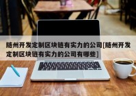 随州开发定制区块链有实力的公司[随州开发定制区块链有实力的公司有哪些]