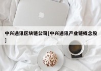 中兴通讯区块链公司[中兴通讯产业链概念股]