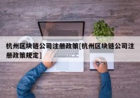 杭州区块链公司注册政策[杭州区块链公司注册政策规定]