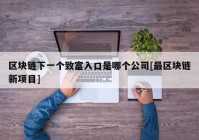 区块链下一个致富入口是哪个公司[最区块链新项目]