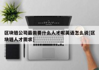 区块链公司最需要什么人才呢英语怎么说[区块链人才需求]