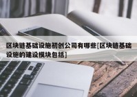 区块链基础设施初创公司有哪些[区块链基础设施的建设模块包括]