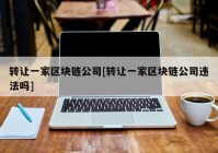 转让一家区块链公司[转让一家区块链公司违法吗]