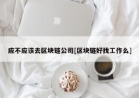 应不应该去区块链公司[区块链好找工作么]