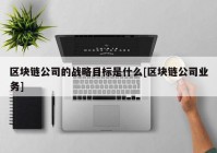 区块链公司的战略目标是什么[区块链公司业务]